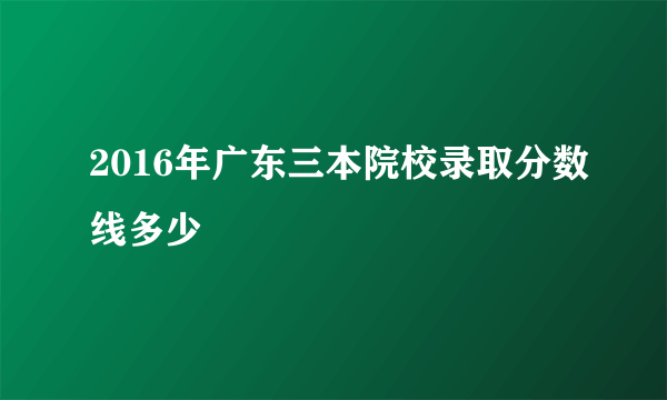 2016年广东三本院校录取分数线多少