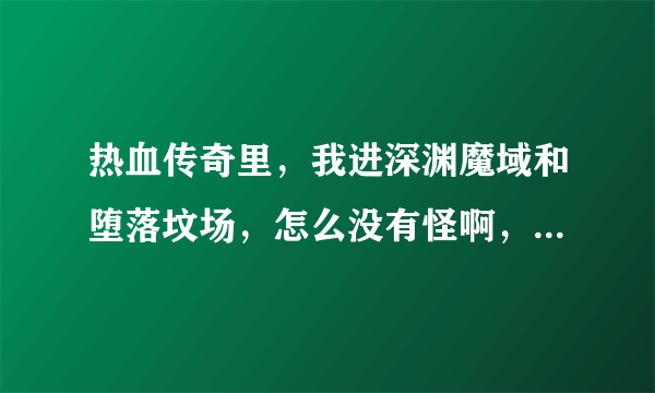 热血传奇里，我进深渊魔域和堕落坟场，怎么没有怪啊，BOSS都是在几点刷的啊，间隔多少时间刷一次啊