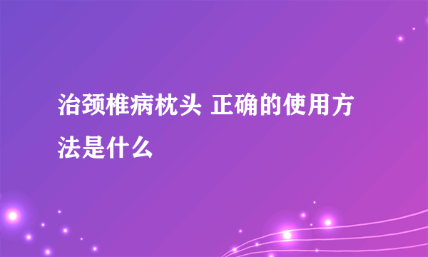 治颈椎病枕头 正确的使用方法是什么