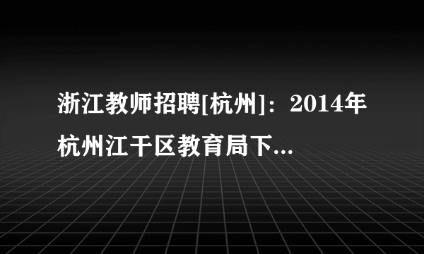 浙江教师招聘[杭州]：2014年杭州江干区教育局下属事业单位杭州师范大学东城中学招聘1人公告