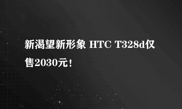 新渴望新形象 HTC T328d仅售2030元！