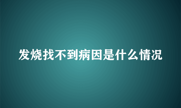 发烧找不到病因是什么情况