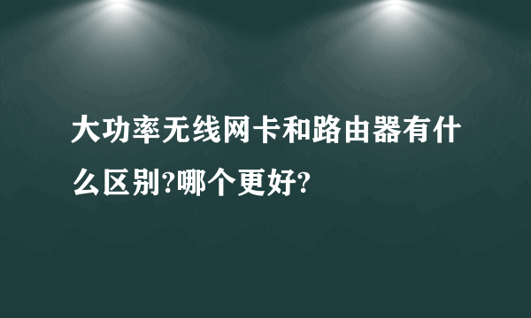 大功率无线网卡和路由器有什么区别?哪个更好?