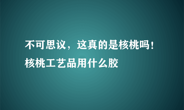 不可思议，这真的是核桃吗！核桃工艺品用什么胶