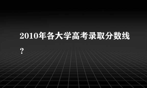 2010年各大学高考录取分数线？