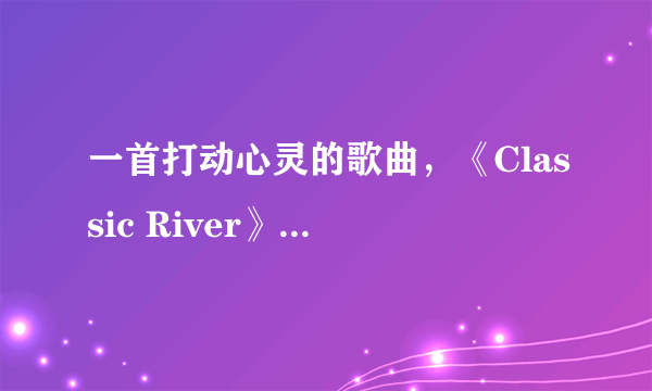 一首打动心灵的歌曲，《Classic River》越爱越深
