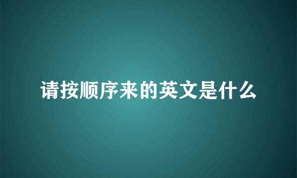 请按顺序来的英文是什么