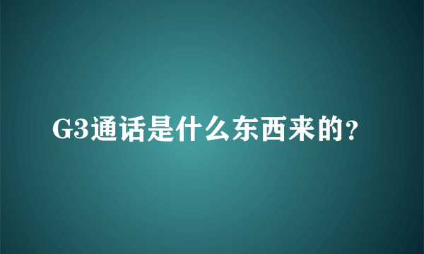 G3通话是什么东西来的？