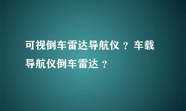可视倒车雷达导航仪 ？车载导航仪倒车雷达 ？