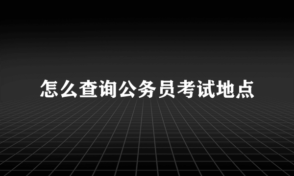 怎么查询公务员考试地点