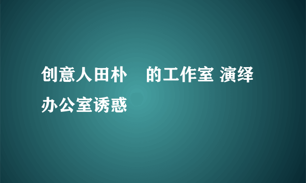 创意人田朴珺的工作室 演绎办公室诱惑