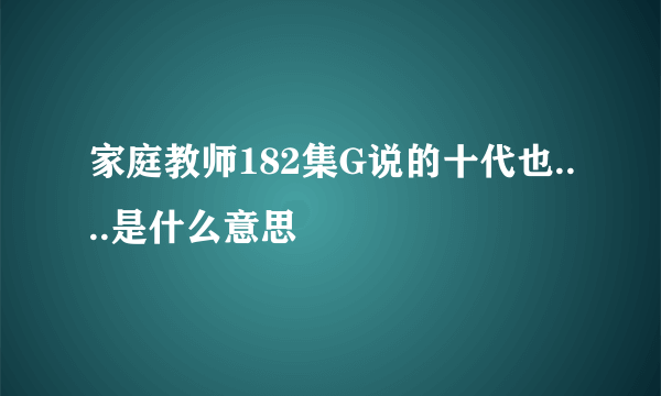 家庭教师182集G说的十代也....是什么意思