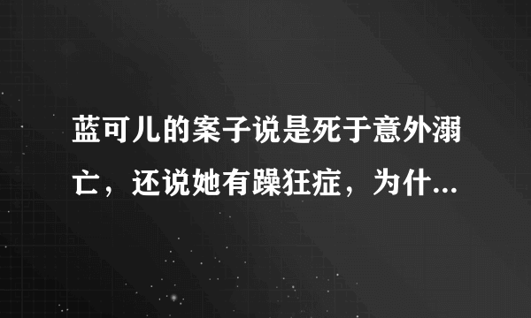 蓝可儿的案子说是死于意外溺亡，还说她有躁狂症，为什么我觉得不是那么回事呢？有人给我解释一下吗？