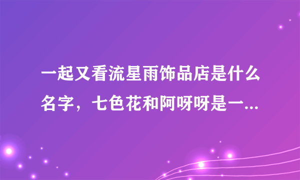 一起又看流星雨饰品店是什么名字，七色花和阿呀呀是一个品牌吗