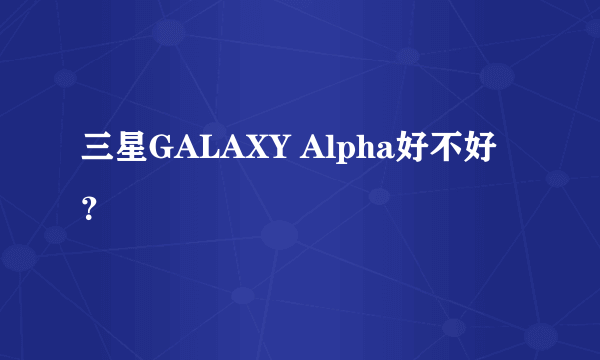 三星GALAXY Alpha好不好？