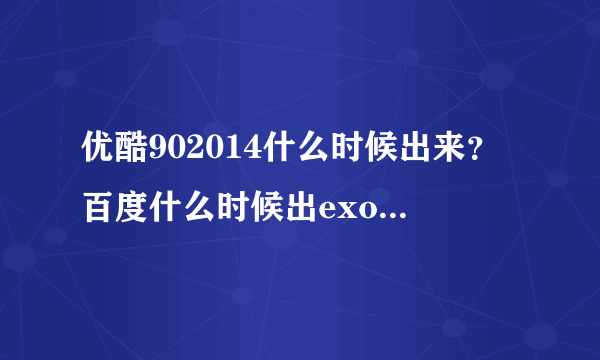 优酷902014什么时候出来？百度什么时候出exo902814？快帮忙