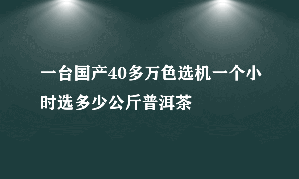 一台国产40多万色选机一个小时选多少公斤普洱茶