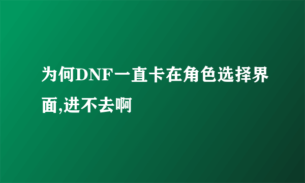 为何DNF一直卡在角色选择界面,进不去啊