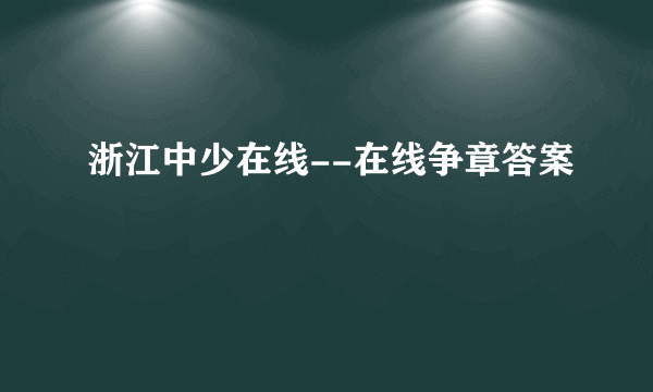 浙江中少在线--在线争章答案
