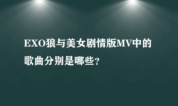 EXO狼与美女剧情版MV中的歌曲分别是哪些？