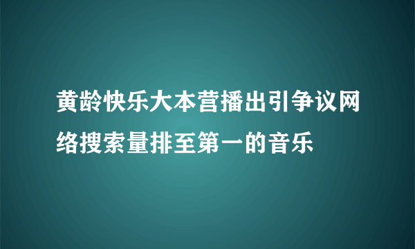 黄龄快乐大本营播出引争议网络搜索量排至第一的音乐