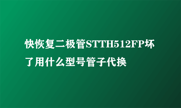快恢复二极管STTH512FP坏了用什么型号管子代换