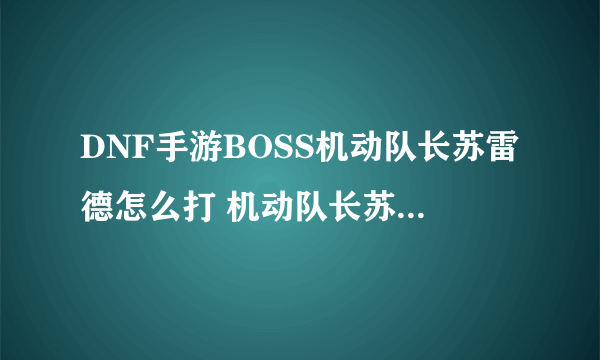 DNF手游BOSS机动队长苏雷德怎么打 机动队长苏雷德打法分享