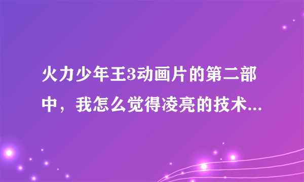 火力少年王3动画片的第二部中，我怎么觉得凌亮的技术差了好多，连林小志都打不过了？