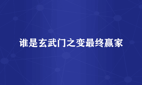 谁是玄武门之变最终赢家