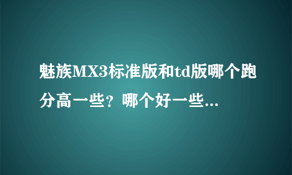 魅族MX3标准版和td版哪个跑分高一些？哪个好一些？哪个比较受欢迎？