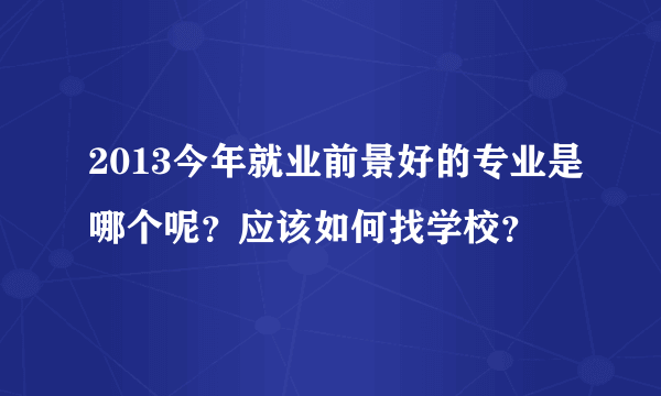 2013今年就业前景好的专业是哪个呢？应该如何找学校？
