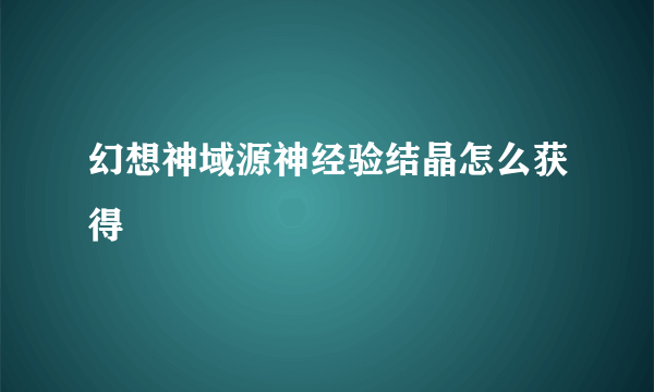 幻想神域源神经验结晶怎么获得