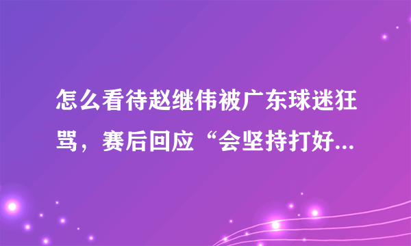 怎么看待赵继伟被广东球迷狂骂，赛后回应“会坚持打好比赛不去想太多”？