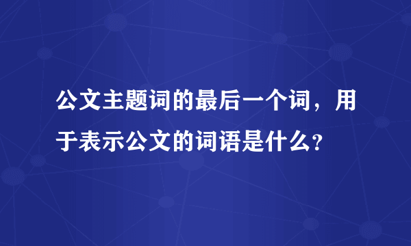 公文主题词的最后一个词，用于表示公文的词语是什么？