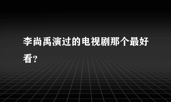 李尚禹演过的电视剧那个最好看？