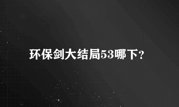 环保剑大结局53哪下？