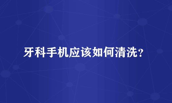 牙科手机应该如何清洗？