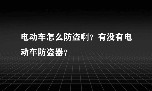 电动车怎么防盗啊？有没有电动车防盗器？