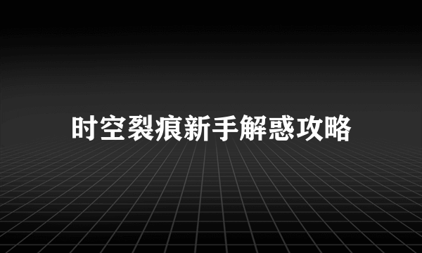 时空裂痕新手解惑攻略