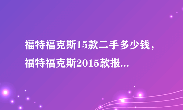 福特福克斯15款二手多少钱，福特福克斯2015款报价及图片