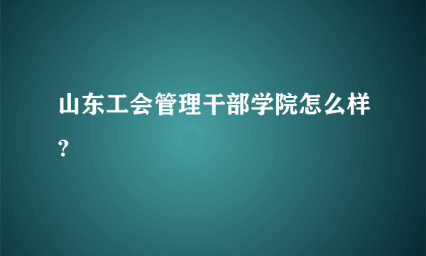 山东工会管理干部学院怎么样？