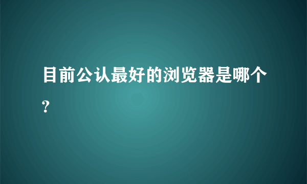 目前公认最好的浏览器是哪个？