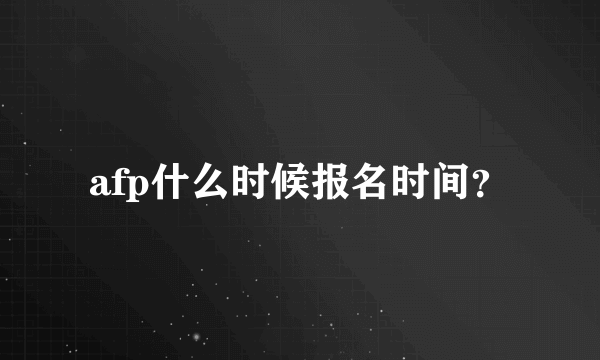 afp什么时候报名时间？
