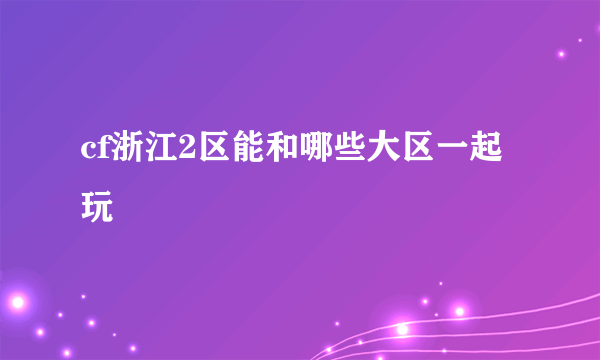 cf浙江2区能和哪些大区一起玩