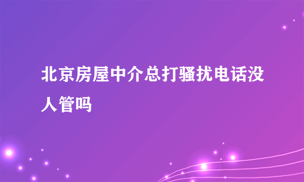 北京房屋中介总打骚扰电话没人管吗