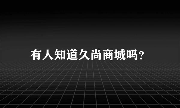 有人知道久尚商城吗？