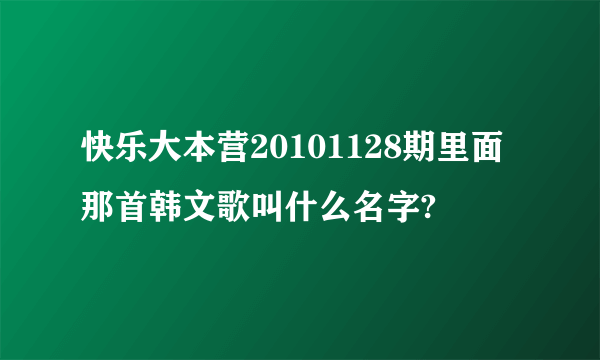 快乐大本营20101128期里面那首韩文歌叫什么名字?