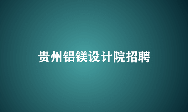 贵州铝镁设计院招聘