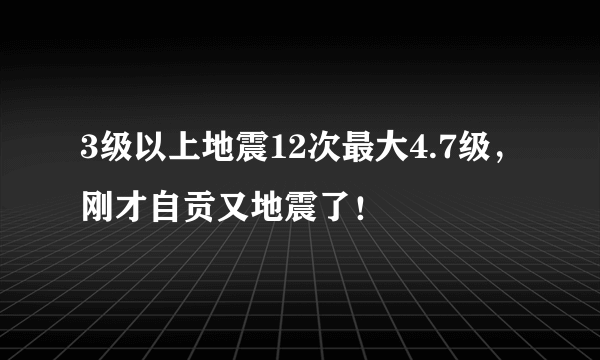 3级以上地震12次最大4.7级，刚才自贡又地震了！