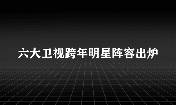 六大卫视跨年明星阵容出炉